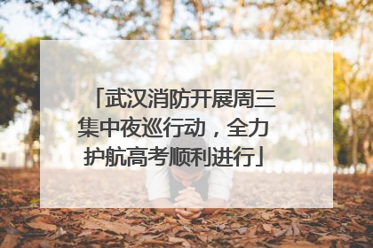 武汉消防开展周三集中夜巡行动，全力护航高考顺利进行