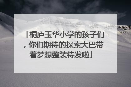 桐庐玉华小学的孩子们，你们期待的探索大巴带着梦想整装待发啦