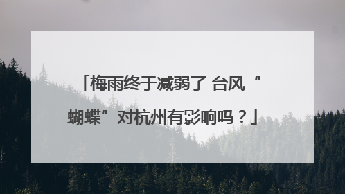 梅雨终于减弱了 台风“蝴蝶”对杭州有影响吗？