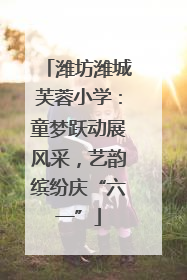 潍坊潍城芙蓉小学：童梦跃动展风采，艺韵缤纷庆“六一”