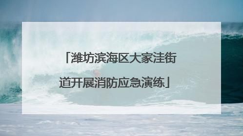 潍坊滨海区大家洼街道开展消防应急演练