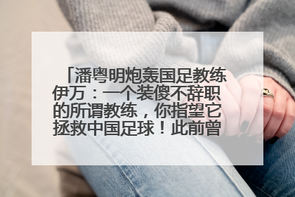 潘粤明炮轰国足教练伊万：一个装傻不辞职的所谓教练，你指望它拯救中国足球！此前曾多次发文评价国足