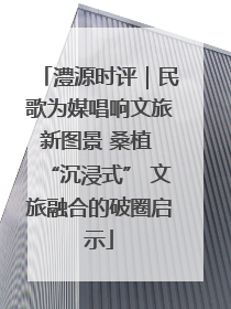 澧源时评｜民歌为媒唱响文旅新图景 桑植 “沉浸式” 文旅融合的破圈启示
