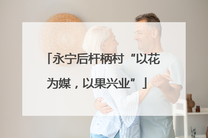 永宁后杆柄村“以花为媒，以果兴业”