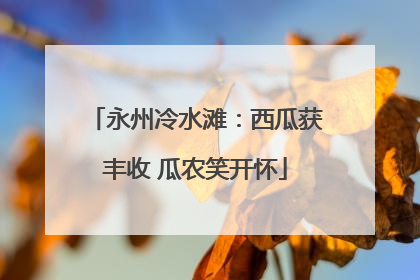 永州冷水滩：西瓜获丰收 瓜农笑开怀