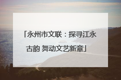 永州市文联：探寻江永古韵 舞动文艺新章