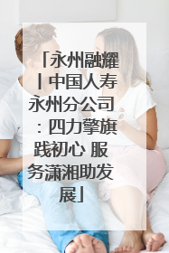 永州融耀丨中国人寿永州分公司：四力擎旗践初心 服务潇湘助发展