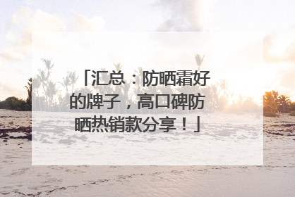 汇总：防晒霜好的牌子，高口碑防晒热销款分享！