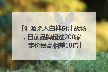 汇源杀入白桦树汁战场，目前品牌超过200家，定价最高相差10倍