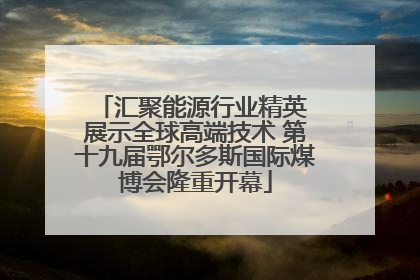 汇聚能源行业精英 展示全球高端技术 第十九届鄂尔多斯国际煤博会隆重开幕
