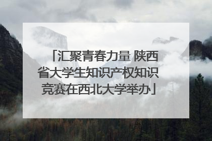 汇聚青春力量 陕西省大学生知识产权知识竞赛在西北大学举办