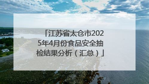 江苏省太仓市2025年4月份食品安全抽检结果分析（汇总）