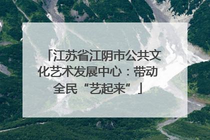 江苏省江阴市公共文化艺术发展中心：带动全民“艺起来”