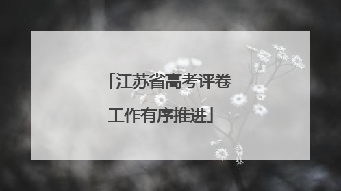 江苏省高考评卷工作有序推进