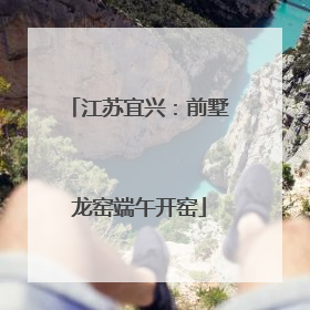 江苏宜兴：前墅龙窑端午开窑