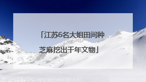 江苏6名大姐田间种芝麻挖出千年文物