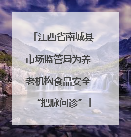 江西省南城县市场监管局为养老机构食品安全“把脉问诊”