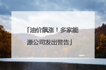 油价飙涨！多家能源公司发出警告