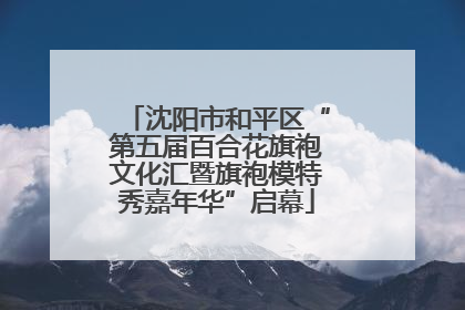 沈阳市和平区“第五届百合花旗袍文化汇暨旗袍模特秀嘉年华”启幕