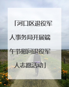 河口区退役军人事务局开展端午节慰问退役军人志愿活动