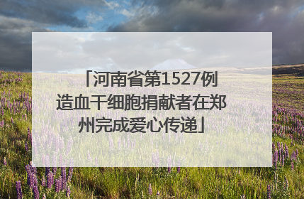 河南省第1527例造血干细胞捐献者在郑州完成爱心传递