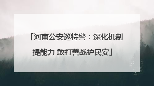 河南公安巡特警：深化机制提能力 敢打善战护民安