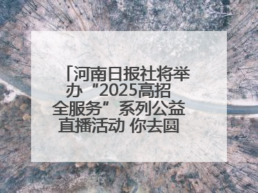 河南日报社将举办“2025高招全服务”系列公益直播活动 你去圆梦 我来护航