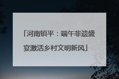 河南镇平：端午非遗盛宴激活乡村文明新风