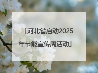 河北省启动2025年节能宣传周活动