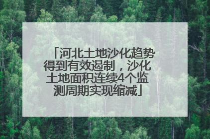 河北土地沙化趋势得到有效遏制，沙化土地面积连续4个监测周期实现缩减