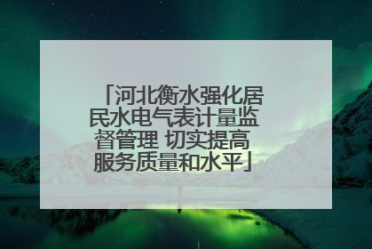 河北衡水强化居民水电气表计量监督管理 切实提高服务质量和水平