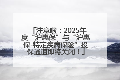 注意啦：2025年度“沪惠保”与“沪惠保-特定疾病保险”投保通道即将关闭！