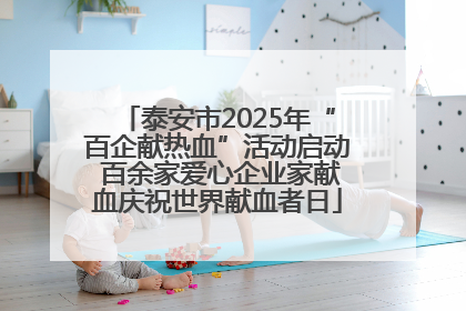 泰安市2025年“百企献热血”活动启动 百余家爱心企业家献血庆祝世界献血者日