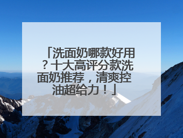 洗面奶哪款好用？十大高评分款洗面奶推荐，清爽控油超给力！