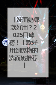 洗面奶哪款好用？2025口碑榜！十款好用到惊艳的洗面奶推荐