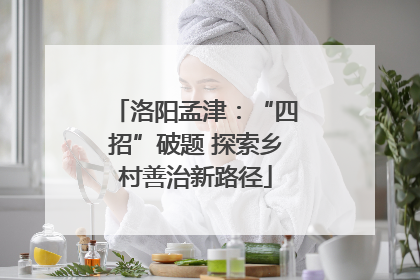 洛阳孟津：“四招”破题 探索乡村善治新路径