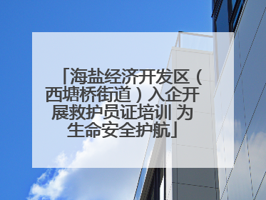 海盐经济开发区（西塘桥街道）入企开展救护员证培训 为生命安全护航