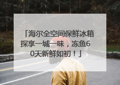 海尔全空间保鲜冰箱探享一城一味，冻鱼60天新鲜如初！