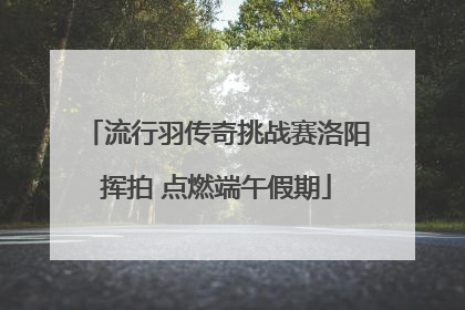 流行羽传奇挑战赛洛阳挥拍 点燃端午假期