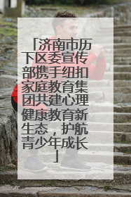 济南市历下区委宣传部携手纽扣家庭教育集团共建心理健康教育新生态，护航青少年成长