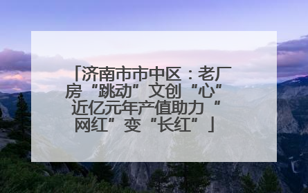 济南市市中区：老厂房“跳动”文创“心” 近亿元年产值助力“网红”变“长红”