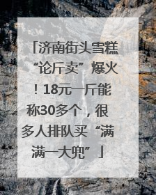 济南街头雪糕“论斤卖”爆火！18元一斤能称30多个，很多人排队买“满满一大兜”