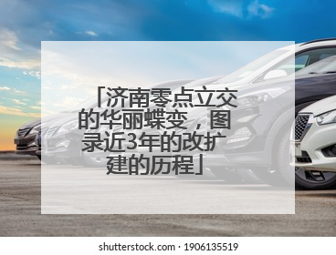 济南零点立交的华丽蝶变，图录近3年的改扩建的历程
