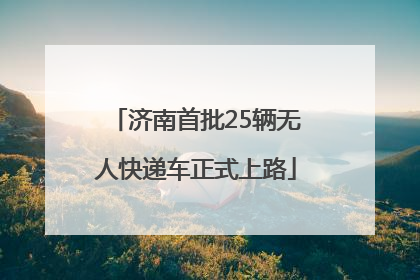 济南首批25辆无人快递车正式上路