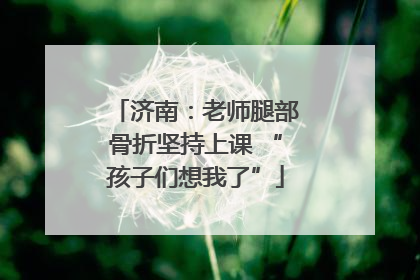 济南：老师腿部骨折坚持上课 “孩子们想我了”