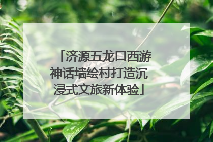 济源五龙口西游神话墙绘村打造沉浸式文旅新体验