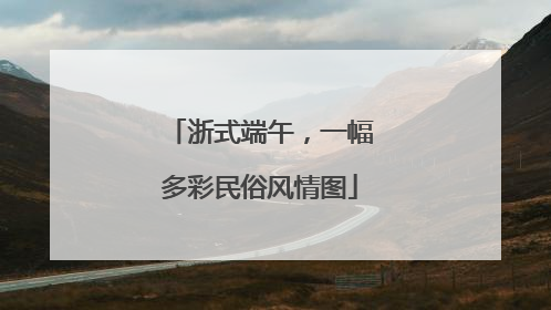 浙式端午，一幅多彩民俗风情图