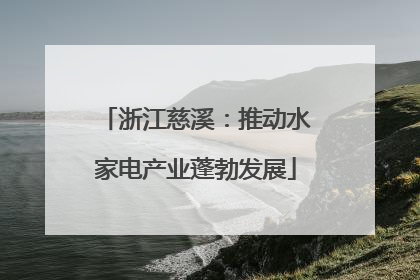 浙江慈溪：推动水家电产业蓬勃发展