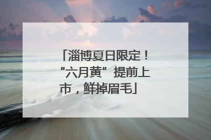 淄博夏日限定！“六月黄”提前上市，鲜掉眉毛