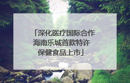 深化医疗国际合作 海南乐城首款特许保健食品上市